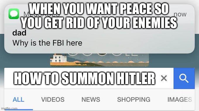 Hmmmmm | WHEN YOU WANT PEACE SO YOU GET RID OF YOUR ENEMIES; HOW TO SUMMON HITLER | image tagged in why is the fbi here | made w/ Imgflip meme maker