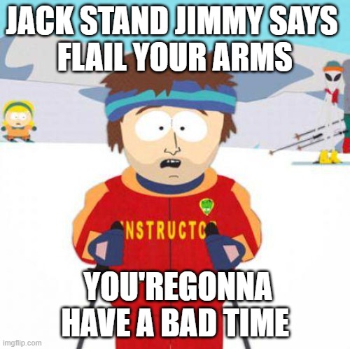 You're gonna have a bad time | JACK STAND JIMMY SAYS 
FLAIL YOUR ARMS; YOU'REGONNA HAVE A BAD TIME | image tagged in you're gonna have a bad time | made w/ Imgflip meme maker