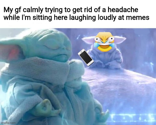 I'm so annoying | My gf calmly trying to get rid of a headache
while I'm sitting here laughing loudly at memes | image tagged in baby yoda meditating,girlfriend,boyfriend,meditation,meta | made w/ Imgflip meme maker