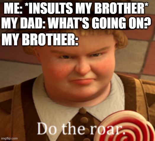 Do the roar | ME: *INSULTS MY BROTHER*
MY DAD: WHAT'S GOING ON? MY BROTHER: | image tagged in do the roar | made w/ Imgflip meme maker