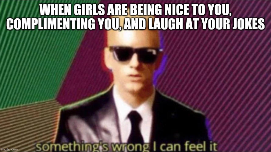 Something seems fishy around here | WHEN GIRLS ARE BEING NICE TO YOU, COMPLIMENTING YOU, AND LAUGH AT YOUR JOKES | image tagged in something's wrong i can feel it,school,middle school,fishy | made w/ Imgflip meme maker
