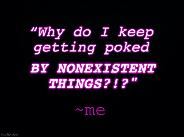 This happens to me all the time | “Why do I keep getting poked; BY NONEXISTENT THINGS?!?"; ~me | image tagged in black background,why do i keep getting poked,by nonexistent things,i literally just said this,idk what to tag,fleeber flurbert | made w/ Imgflip meme maker