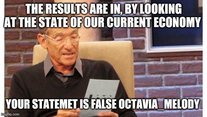 maury povich | THE RESULTS ARE IN, BY LOOKING AT THE STATE OF OUR CURRENT ECONOMY YOUR STATEMET IS FALSE OCTAVIA_MELODY | image tagged in maury povich | made w/ Imgflip meme maker