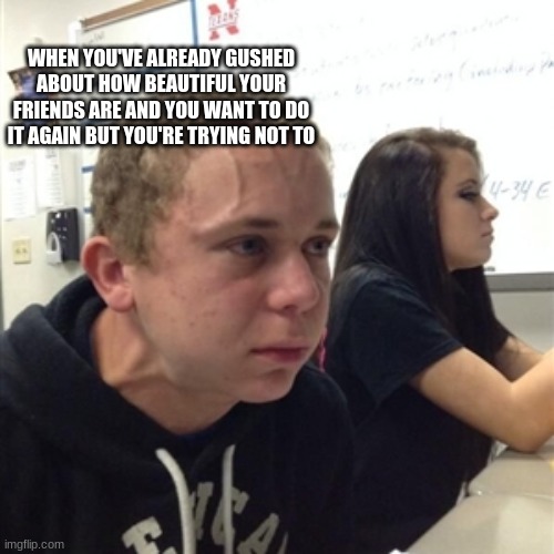 I mean I don't want them to think I only think about their looks but if they give me permission I WILL SPILL MY GUTS | WHEN YOU'VE ALREADY GUSHED ABOUT HOW BEAUTIFUL YOUR FRIENDS ARE AND YOU WANT TO DO IT AGAIN BUT YOU'RE TRYING NOT TO | image tagged in vein forehead guy,wholesome,friends,friendship,beautiful | made w/ Imgflip meme maker