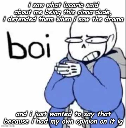 sans boi | i saw what lucario said about me being this cinna dude, i defended them when i saw the drama; and i just wanted to say that because i had my own opinion on it ig | image tagged in sans boi | made w/ Imgflip meme maker