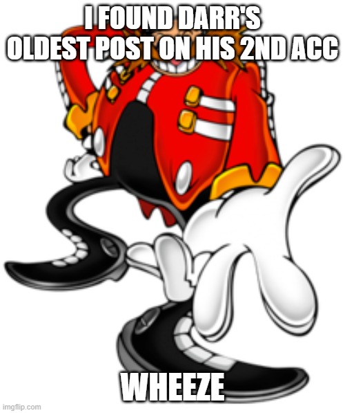 Dr. Eggman | I FOUND DARR'S OLDEST POST ON HIS 2ND ACC; WHEEZE | image tagged in dr eggman | made w/ Imgflip meme maker