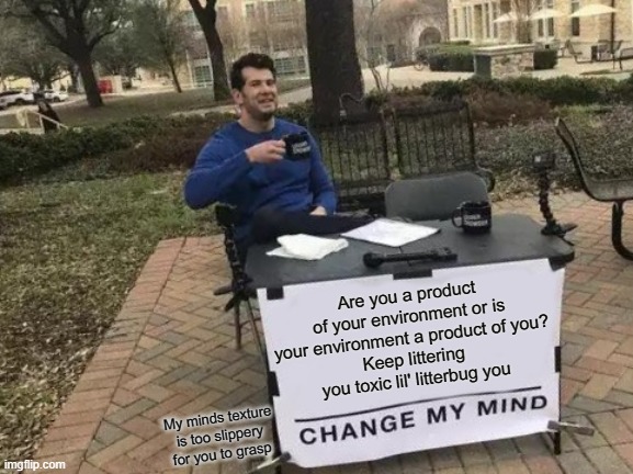 Change My Mind | Are you a product of your environment or is your environment a product of you?
Keep littering you toxic lil' litterbug you; My minds texture is too slippery for you to grasp | image tagged in memes,change my mind | made w/ Imgflip meme maker