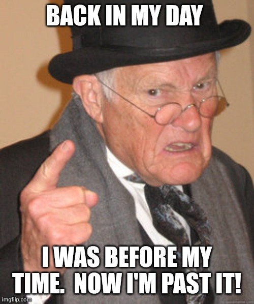 Back In My Day | BACK IN MY DAY; I WAS BEFORE MY TIME.  NOW I'M PAST IT! | image tagged in memes,back in my day | made w/ Imgflip meme maker