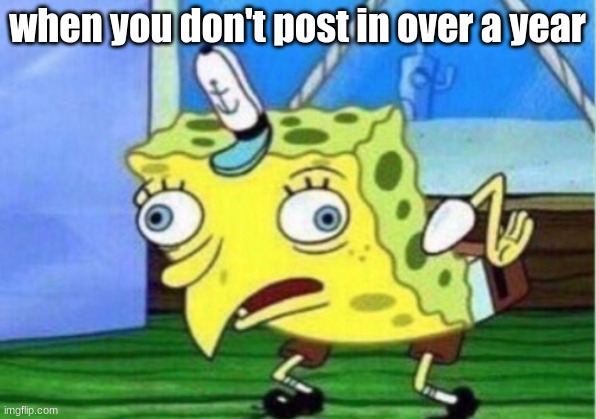 Mocking Spongebob | when you don't post in over a year | image tagged in memes,mocking spongebob | made w/ Imgflip meme maker