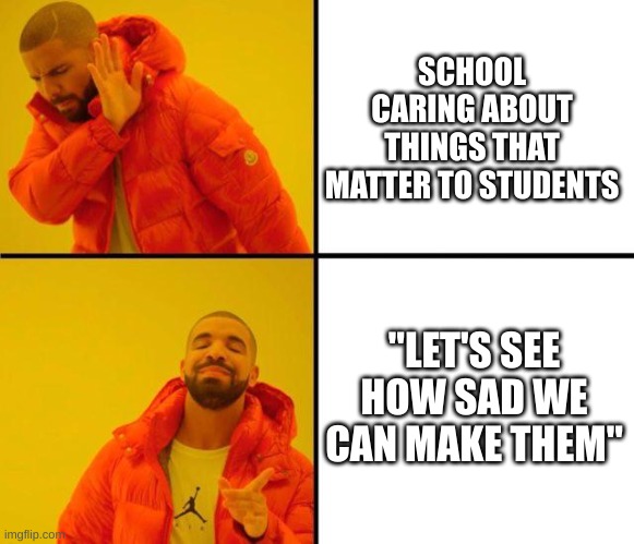Feels way to real | SCHOOL CARING ABOUT THINGS THAT MATTER TO STUDENTS; "LET'S SEE HOW SAD WE CAN MAKE THEM" | image tagged in drake meme | made w/ Imgflip meme maker