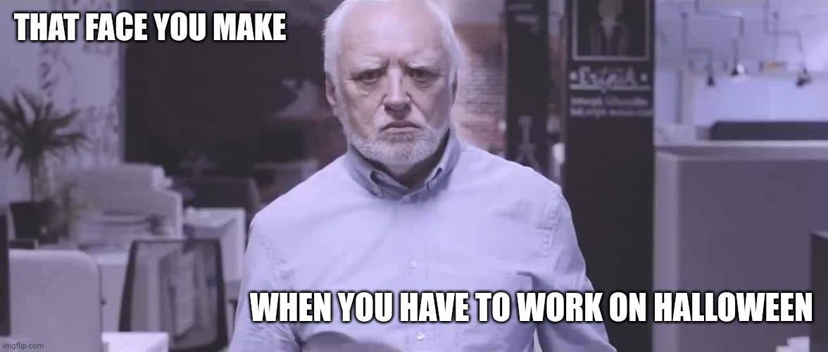 GONNA HAVE TO COME UP WITH A GOOD EXCUSE TO MISS THAT DAY |  THAT FACE YOU MAKE; WHEN YOU HAVE TO WORK ON HALLOWEEN | image tagged in work,hide the pain harold,halloween | made w/ Imgflip meme maker