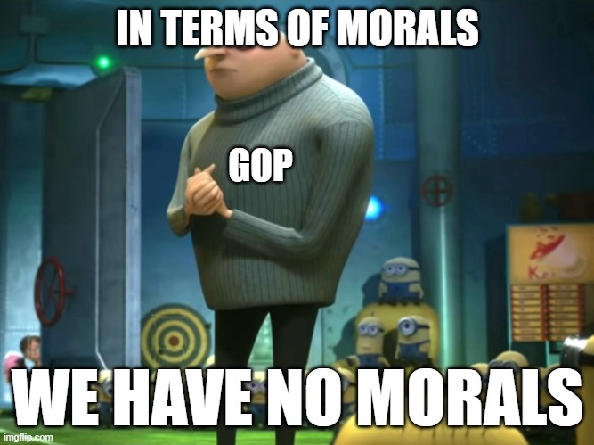 Republican Gru | IN TERMS OF MORALS; GOP; WE HAVE NO MORALS | image tagged in in terms of money we have no money,morality,conservative hypocrisy,republicans | made w/ Imgflip meme maker