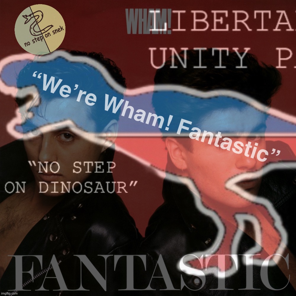 ••• VOTE STRANGMEME/JEMY, PR1CE & SUGAS — WE’RE WHAM! FANTASTIC ••• | “We’re Wham! Fantastic” | image tagged in libertarian unity party wham fantastic,libertarian alliance,no,step,on,dinosaur | made w/ Imgflip meme maker