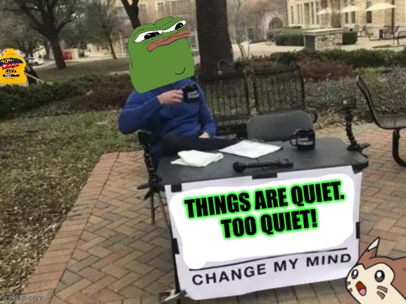 When the stream goes 8 hours without a crisis ... | THINGS ARE QUIET. 
TOO QUIET! | image tagged in pepe the frog,change my mind,crisis,calm | made w/ Imgflip meme maker