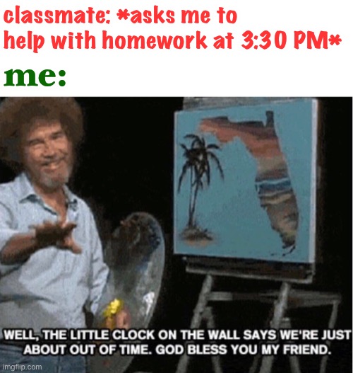 don’t ask me to do work when i’ve finally escaped it lol |  classmate: *asks me to help with homework at 3:30 PM*; me: | image tagged in bob ross out of time,funny,bob ross,school,homework | made w/ Imgflip meme maker