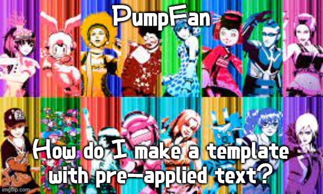 No seriously | PumpFan; How do I make a template with pre-applied text? | image tagged in pumpfan's ddr announcement template,templates,questions | made w/ Imgflip meme maker