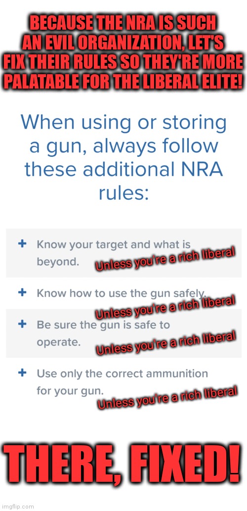 And these aren't even the primary safety rules! | BECAUSE THE NRA IS SUCH AN EVIL ORGANIZATION, LET'S FIX THEIR RULES SO THEY'RE MORE PALATABLE FOR THE LIBERAL ELITE! Unless you're a rich liberal; Unless you're a rich liberal; Unless you're a rich liberal; Unless you're a rich liberal; THERE, FIXED! | image tagged in memes,nra,gun safety,rules,liberals,elite | made w/ Imgflip meme maker