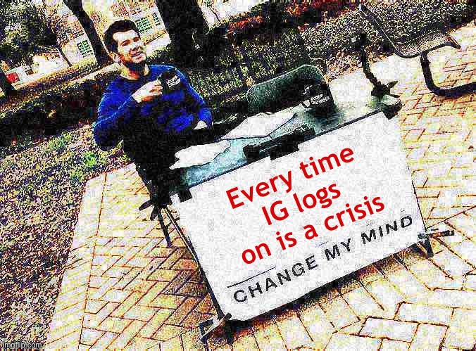 Change my mind Crowder deep-fried 1 | Every time IG logs on is a crisis | image tagged in change my mind crowder deep-fried 1 | made w/ Imgflip meme maker