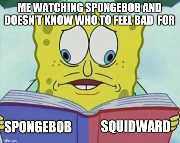 cross eyed spongebob | ME WATCHING SPONGEBOB AND DOESN'T KNOW WHO TO FEEL BAD  FOR; SQUIDWARD; SPONGEBOB | image tagged in cross eyed spongebob | made w/ Imgflip meme maker