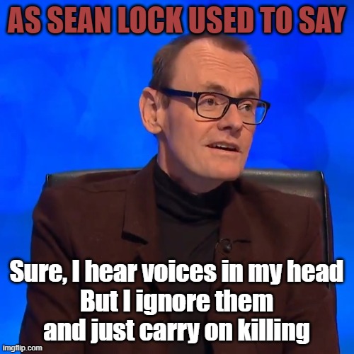 AS SEAN LOCK USED TO SAY Sure, I hear voices in my head
But I ignore them
and just carry on killing | made w/ Imgflip meme maker