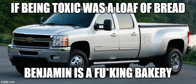 silverado HD | IF BEING TOXIC WAS A LOAF OF BREAD; BENJAMIN IS A FU*KING BAKERY | image tagged in silverado hd | made w/ Imgflip meme maker