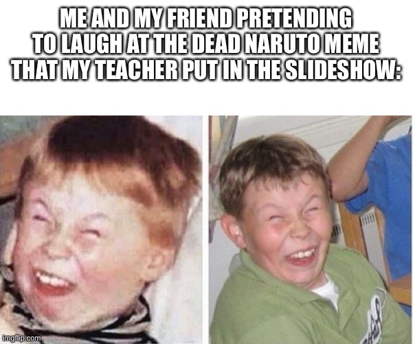 Why do teachers do this? | ME AND MY FRIEND PRETENDING TO LAUGH AT THE DEAD NARUTO MEME THAT MY TEACHER PUT IN THE SLIDESHOW: | image tagged in fake laugh,naruto,dead memes,teachers,anime | made w/ Imgflip meme maker