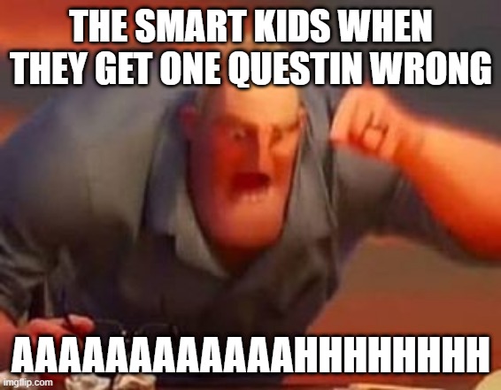 Mr incredible mad | THE SMART KIDS WHEN THEY GET ONE QUESTIN WRONG; AAAAAAAAAAAAHHHHHHHH | image tagged in mr incredible mad | made w/ Imgflip meme maker