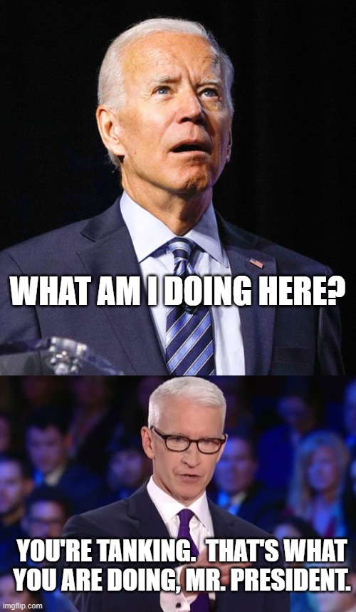 You're Tanking. | WHAT AM I DOING HERE? YOU'RE TANKING.  THAT'S WHAT YOU ARE DOING, MR. PRESIDENT. | image tagged in joe biden,anderson cooper,town hall,president,cnn,bad ratings | made w/ Imgflip meme maker