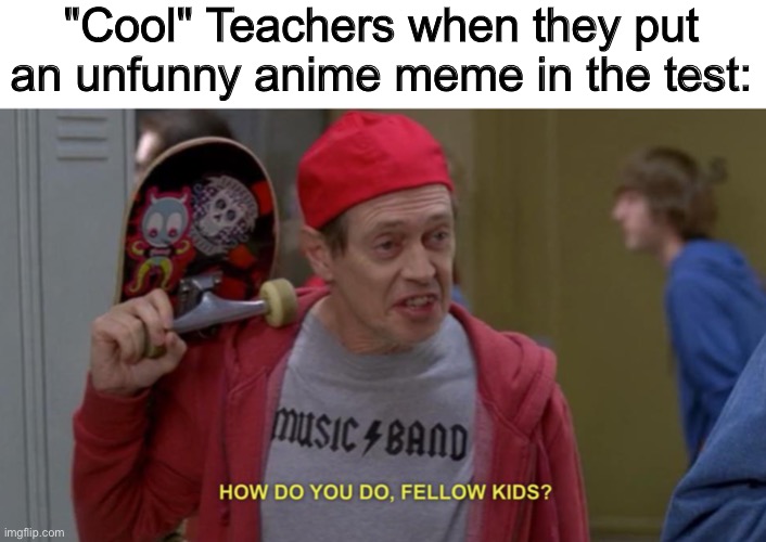 I wish teachers knew that anime was unfunny | "Cool" Teachers when they put an unfunny anime meme in the test: | image tagged in how do you do fellow kids | made w/ Imgflip meme maker