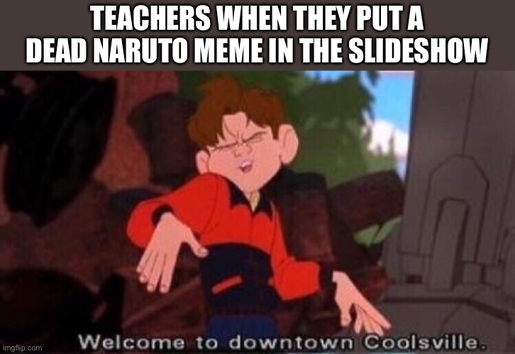 Can someone comment please | TEACHERS WHEN THEY PUT A DEAD NARUTO MEME IN THE SLIDESHOW | image tagged in welcome to downtown coolsville | made w/ Imgflip meme maker