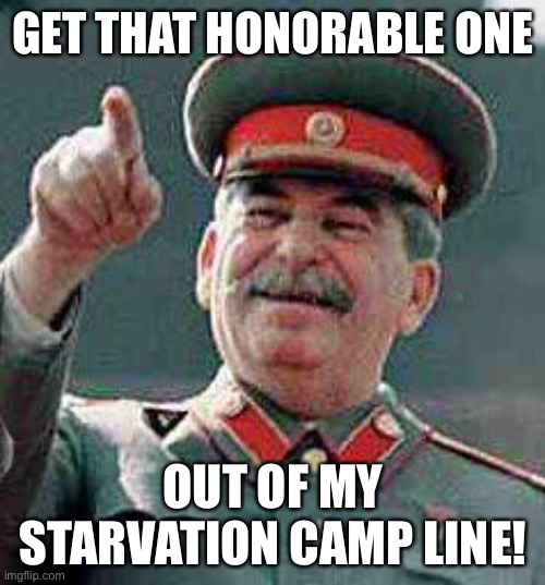 Stalin says | GET THAT HONORABLE ONE OUT OF MY STARVATION CAMP LINE! | image tagged in stalin says | made w/ Imgflip meme maker