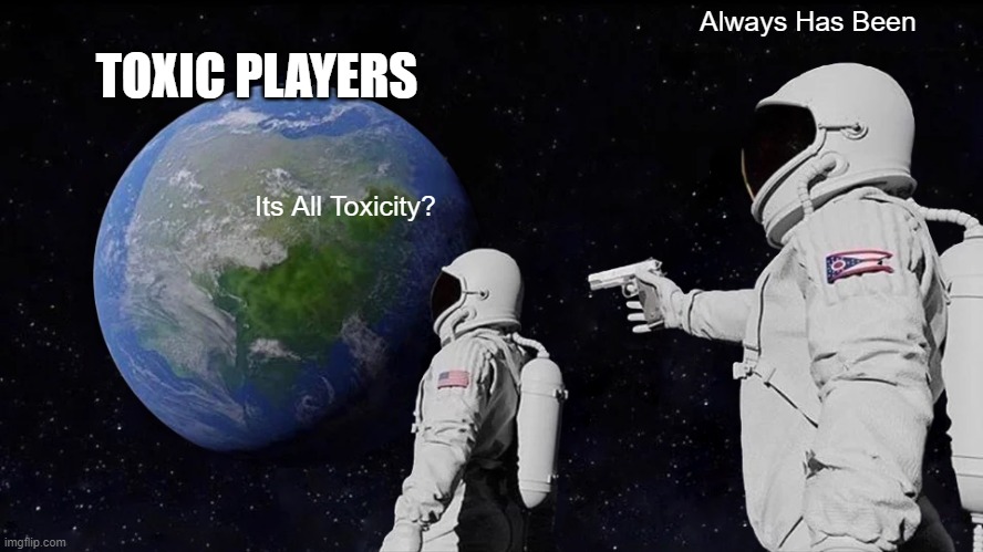 Always Has Been Toxic In Video Games | Always Has Been; TOXIC PLAYERS; Its All Toxicity? | image tagged in memes,always has been,video games | made w/ Imgflip meme maker