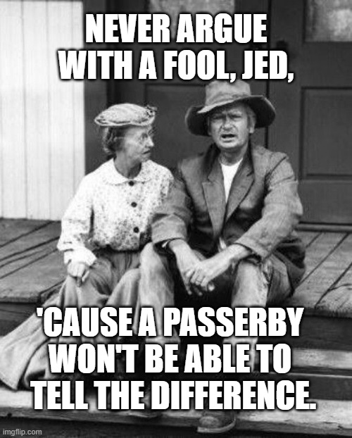 Never Argue With a Fool |  NEVER ARGUE WITH A FOOL, JED, 'CAUSE A PASSERBY 
WON'T BE ABLE TO 
TELL THE DIFFERENCE. | image tagged in granny and jed clampett,wisdom,fool,arguing | made w/ Imgflip meme maker