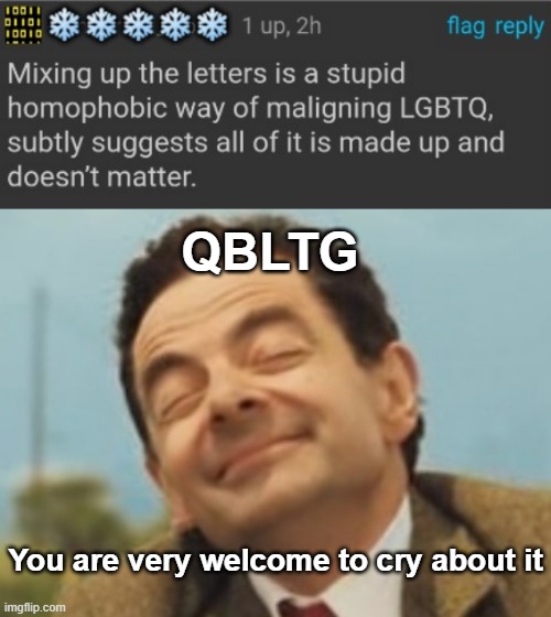 geez dude. | QBLTG; You are very welcome to cry about it | image tagged in mr bean happy face | made w/ Imgflip meme maker