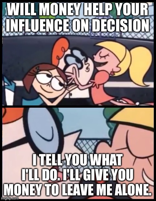 Influence | WILL MONEY HELP YOUR INFLUENCE ON DECISION; I TELL YOU WHAT I'LL DO. I'LL GIVE YOU MONEY TO LEAVE ME ALONE. | image tagged in memes,say it again dexter | made w/ Imgflip meme maker