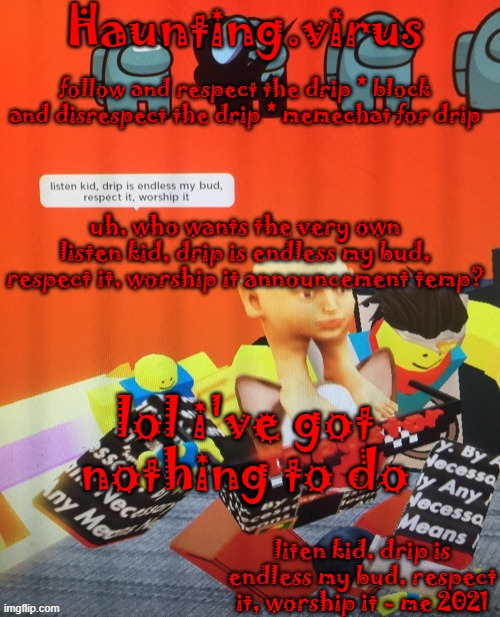 virus's drip temp | uh, who wants the very own listen kid, drip is endless my bud, respect it, worship it announcement temp? lol i've got nothing to do | image tagged in virus's drip temp | made w/ Imgflip meme maker