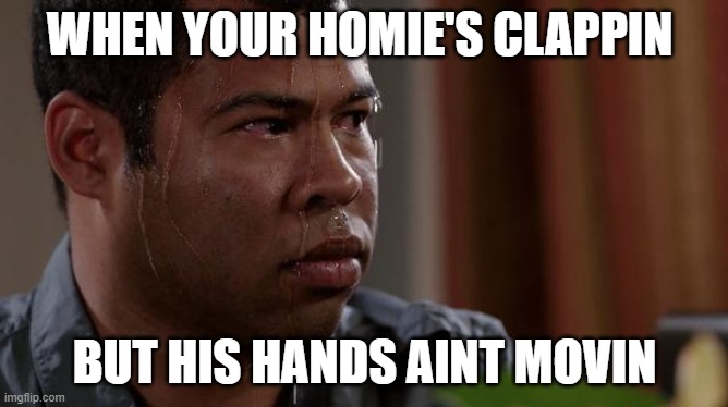 sweating bullets | WHEN YOUR HOMIE'S CLAPPIN; BUT HIS HANDS AINT MOVIN | image tagged in sweating bullets | made w/ Imgflip meme maker