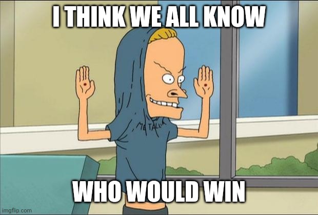 Beavis Cornholio | I THINK WE ALL KNOW WHO WOULD WIN | image tagged in beavis cornholio | made w/ Imgflip meme maker