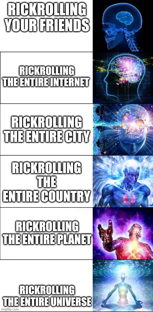 Rickroll legend | RICKROLLING YOUR FRIENDS; RICKROLLING THE ENTIRE INTERNET; RICKROLLING THE ENTIRE CITY; RICKROLLING THE ENTIRE COUNTRY; RICKROLLING THE ENTIRE PLANET; RICKROLLING THE ENTIRE UNIVERSE | image tagged in expanding brain | made w/ Imgflip meme maker