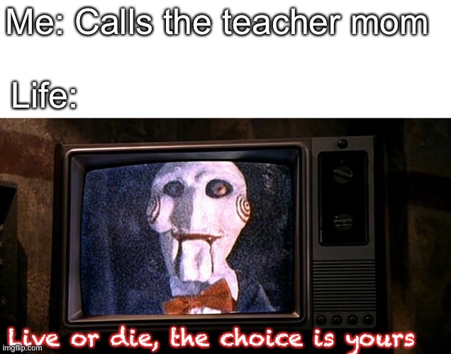 Jigsaw Wallpaper | Me: Calls the teacher mom; Life:; Live or die, the choice is yours | image tagged in jigsaw wallpaper | made w/ Imgflip meme maker
