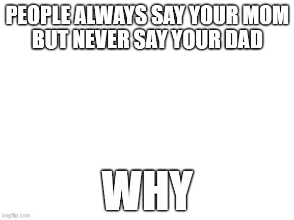 Blank White Template | PEOPLE ALWAYS SAY YOUR MOM
BUT NEVER SAY YOUR DAD; WHY | image tagged in blank white template | made w/ Imgflip meme maker