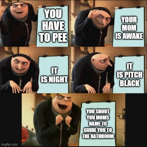 when your mom is awake at night | YOU HAVE TO PEE; YOUR MOM IS AWAKE; IT IS PITCH BLACK; IT IS NIGHT; YOU SHOUT YOU MOMS NAME TO GUIDE YOU TO THE BATHROOM | image tagged in 5 panel gru meme | made w/ Imgflip meme maker