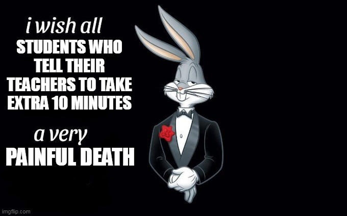 interesting title | STUDENTS WHO TELL THEIR TEACHERS TO TAKE EXTRA 10 MINUTES; PAINFUL DEATH | image tagged in i wish all x a very y | made w/ Imgflip meme maker