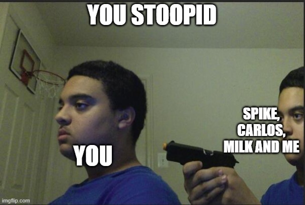 Trust Nobody, Not Even Yourself | YOU STOOPID YOU SPIKE, CARLOS, MILK AND ME | image tagged in trust nobody not even yourself | made w/ Imgflip meme maker