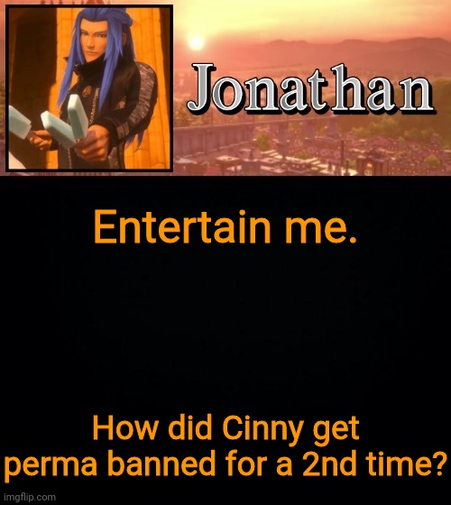 Entertain me. How did Cinny get perma banned for a 2nd time? | image tagged in jonathan template | made w/ Imgflip meme maker