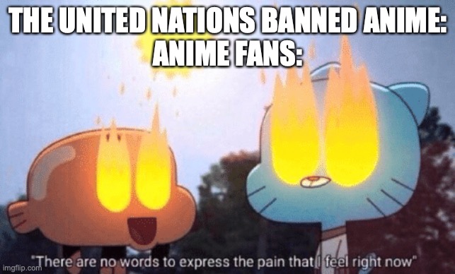 Get oofed | THE UNITED NATIONS BANNED ANIME:
ANIME FANS: | image tagged in there are no words to express the pain that i feel right now,united nations,why am i doing this | made w/ Imgflip meme maker
