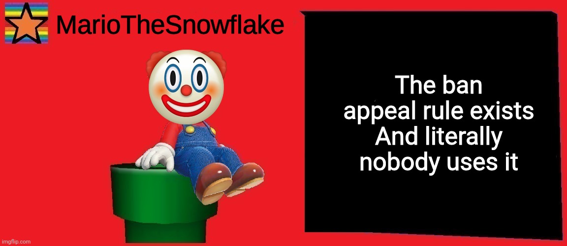 MarioTheSnowflake announcement template v1 | The ban appeal rule exists
And literally nobody uses it | image tagged in mariothesnowflake announcement template v1 | made w/ Imgflip meme maker