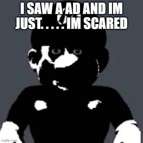 grey mario | I SAW A AD AND IM JUST. . . . . IM SCARED | image tagged in grey mario | made w/ Imgflip meme maker