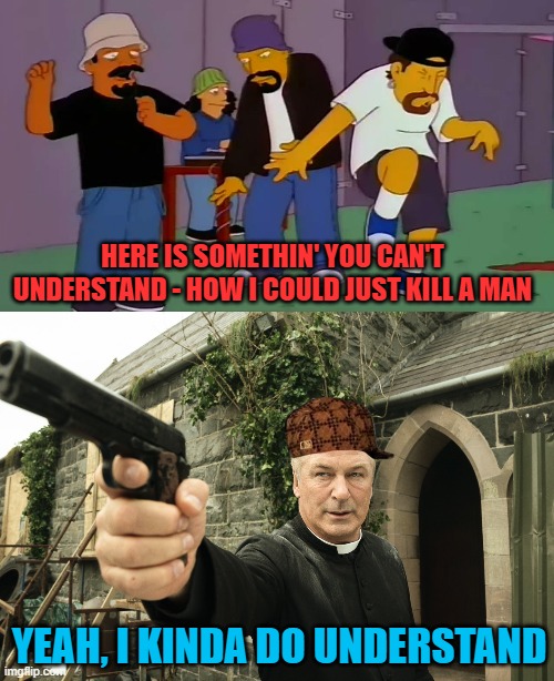 Here is something you can't understand! | HERE IS SOMETHIN' YOU CAN'T UNDERSTAND - HOW I COULD JUST KILL A MAN; YEAH, I KINDA DO UNDERSTAND | image tagged in cypress hill simpsons,alec baldwin | made w/ Imgflip meme maker
