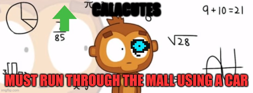 o crazy | CALACUTES; MUST RUN THROUGH THE MALL USING A CAR | image tagged in bloons td6 monkey doing math | made w/ Imgflip meme maker